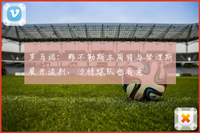 罗马诺：那不勒斯本周将与努涅斯展开谈判，沙特球队也有意