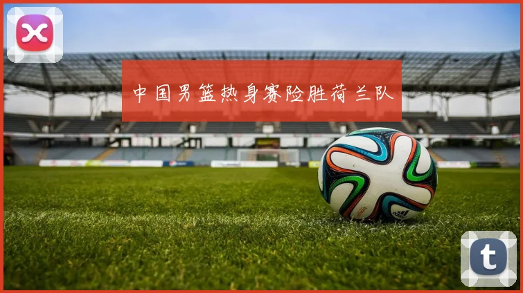 中国男篮热身赛险胜荷兰队